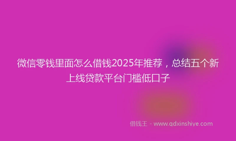 微信零钱里面怎么借钱2025年推荐，总结五个新上线贷款平台门槛低口子