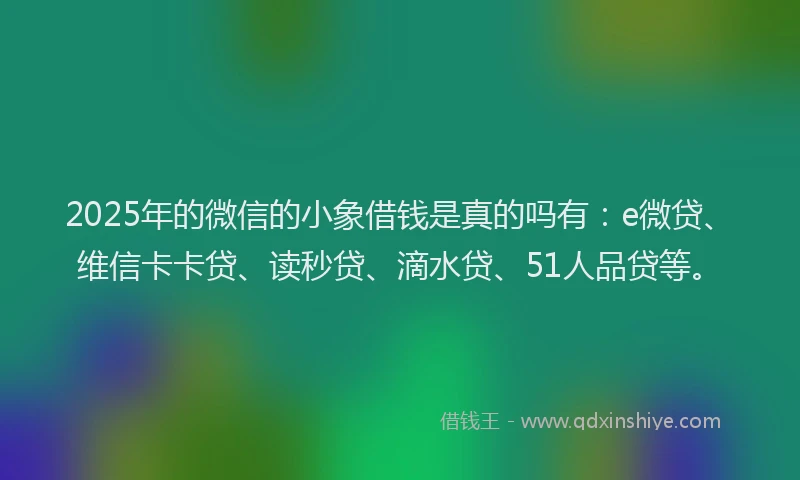 2025年的微信的小象借钱是真的吗有：e微贷、维信卡卡贷、读秒贷、滴水贷、51人品贷等。