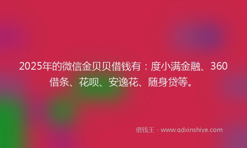 2025年的微信金贝贝借钱有：度小满金融、360借条、花呗、安逸花、随身贷等。