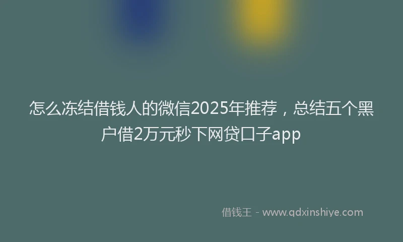 怎么冻结借钱人的微信2025年推荐，总结五个黑户借2万元秒下网贷口子app