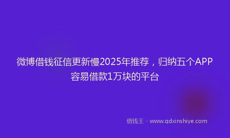 微博借钱征信更新慢2025年推荐，归纳五个APP容易借款1万块的平台