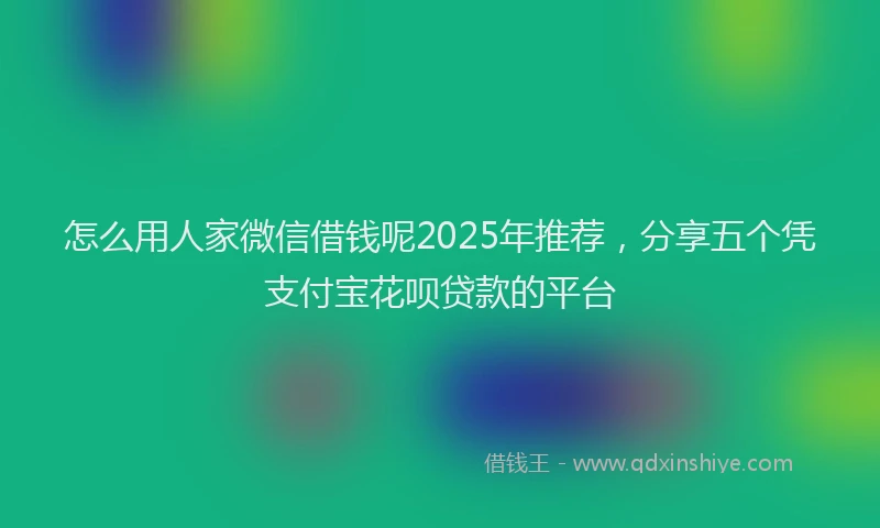 怎么用人家微信借钱呢2025年推荐，分享五个凭支付宝花呗贷款的平台