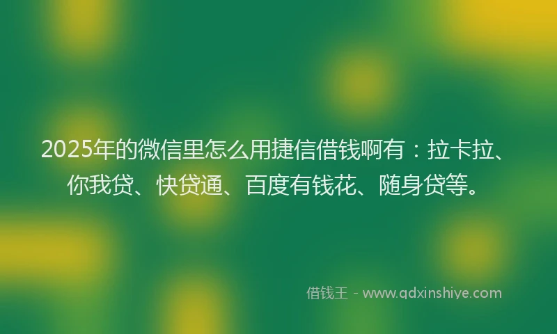 2025年的微信里怎么用捷信借钱啊有：拉卡拉、你我贷、快贷通、百度有钱花、随身贷等。