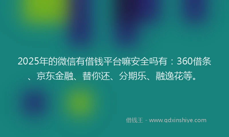 2025年的微信有借钱平台嘛安全吗有：360借条、京东金融、替你还、分期乐、融逸花等。
