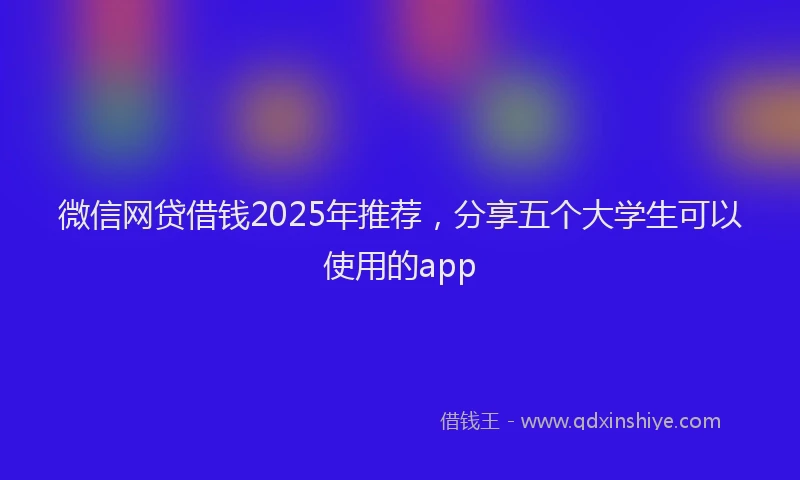 微信网贷借钱2025年推荐，分享五个大学生可以使用的app