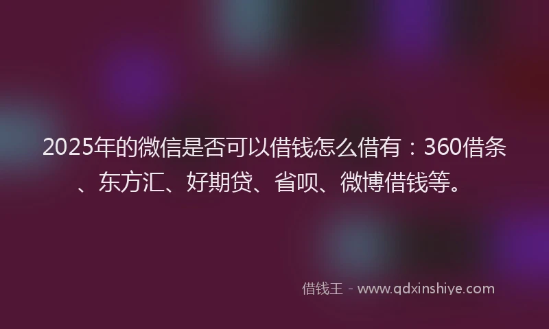 2025年的微信是否可以借钱怎么借有：360借条、东方汇、好期贷、省呗、微博借钱等。