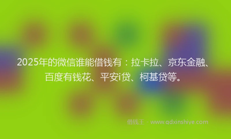2025年的微信谁能借钱有：拉卡拉、京东金融、百度有钱花、平安i贷、柯基贷等。