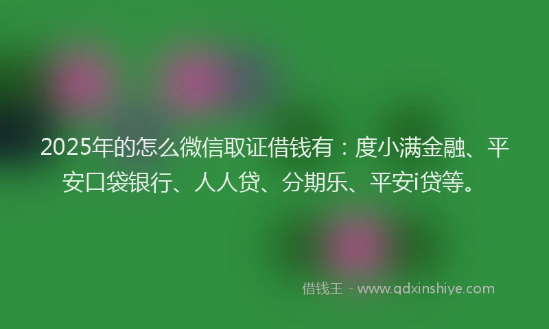 2025年的怎么微信取证借钱有：度小满金融、平安口袋银行、人人贷、分期乐、平安i贷等。