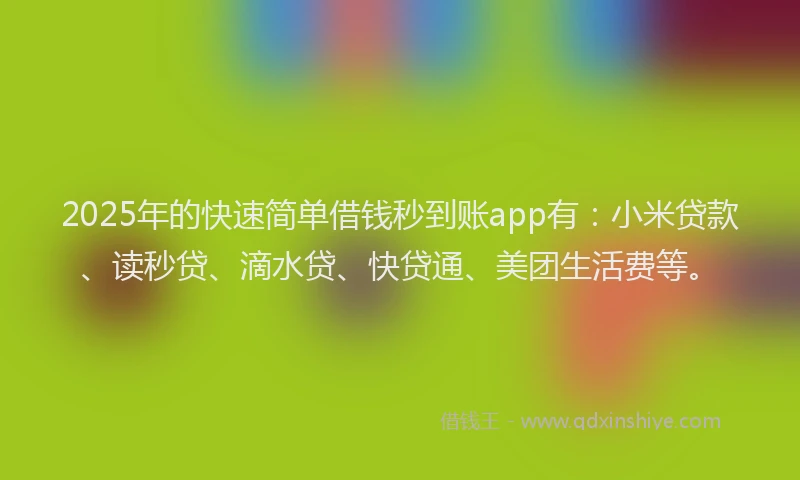 2025年的快速简单借钱秒到账app有：小米贷款、读秒贷、滴水贷、快贷通、美团生活费等。