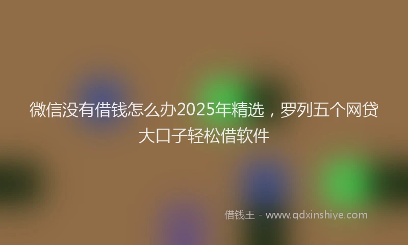 微信没有借钱怎么办2025年精选，罗列五个网贷大口子轻松借软件
