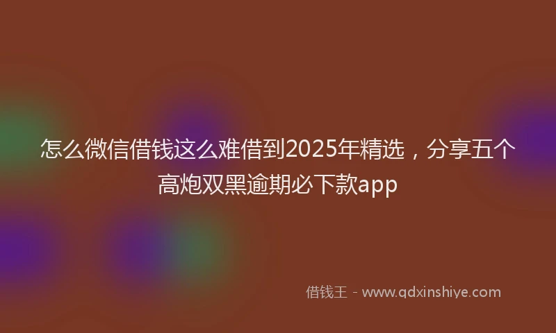 怎么微信借钱这么难借到2025年精选，分享五个高炮双黑逾期必下款app