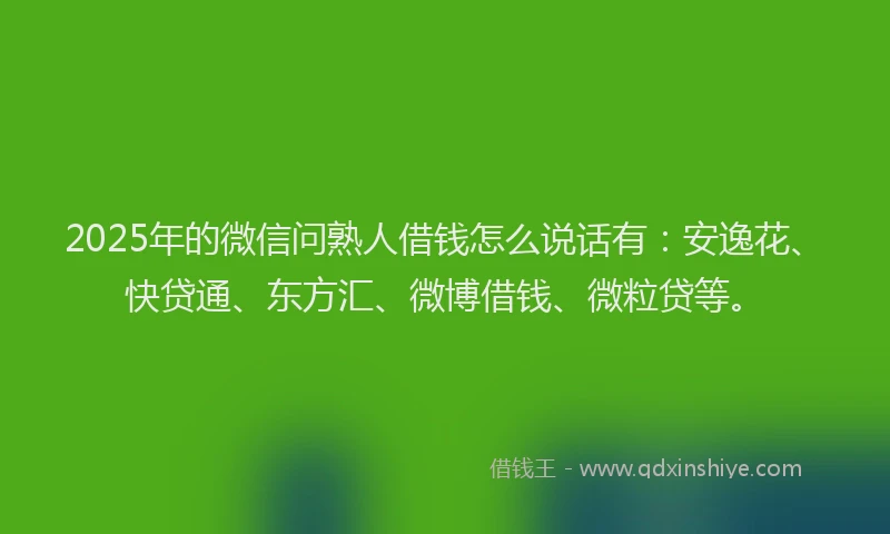 2025年的微信问熟人借钱怎么说话有：安逸花、快贷通、东方汇、微博借钱、微粒贷等。
