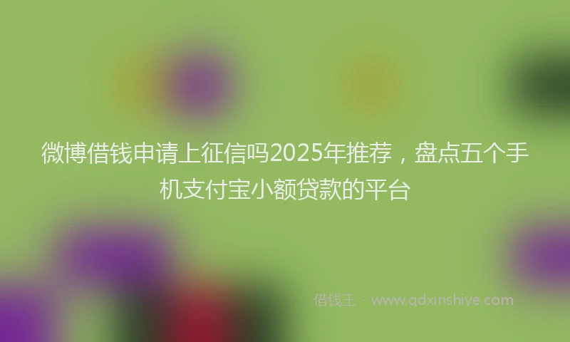 微博借钱申请上征信吗2025年推荐，盘点五个手机支付宝小额贷款的平台
