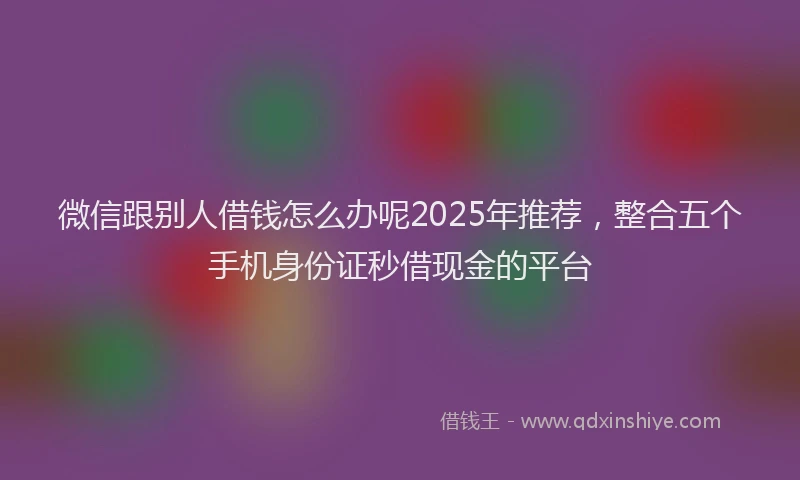 微信跟别人借钱怎么办呢2025年推荐，整合五个手机身份证秒借现金的平台