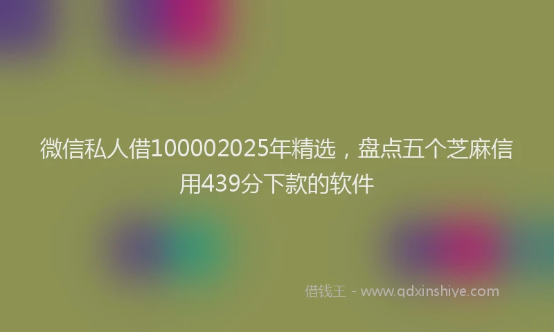 微信私人借100002025年精选，盘点五个芝麻信用439分下款的软件