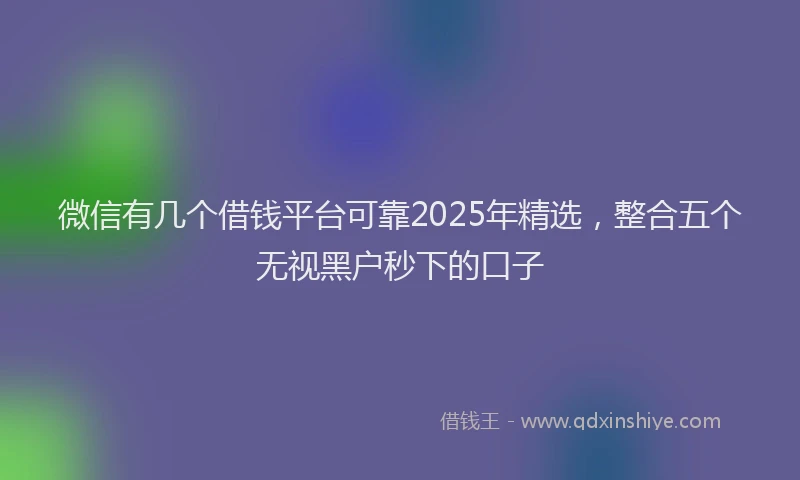 微信有几个借钱平台可靠2025年精选，整合五个无视黑户秒下的口子
