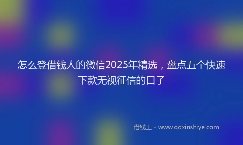 怎么登借钱人的微信2025年精选，盘点五个快速下款无视征信的口子