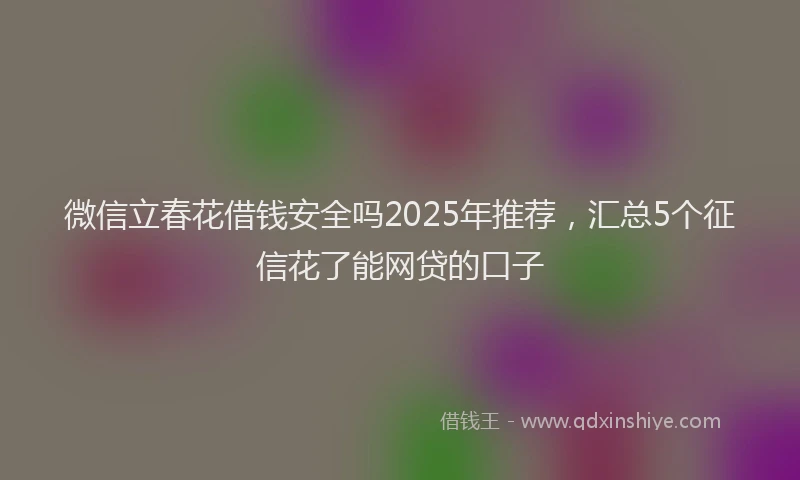 微信立春花借钱安全吗2025年推荐，汇总5个征信花了能网贷的口子