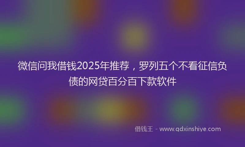 微信问我借钱2025年推荐，罗列五个不看征信负债的网贷百分百下款软件