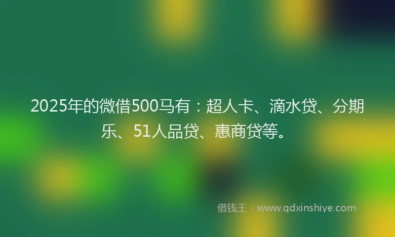 2025年的微借500马有：超人卡、滴水贷、分期乐、51人品贷、惠商贷等。