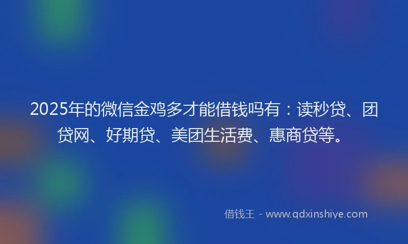 2025年的微信金鸡多才能借钱吗有：读秒贷、团贷网、好期贷、美团生活费、惠商贷等。