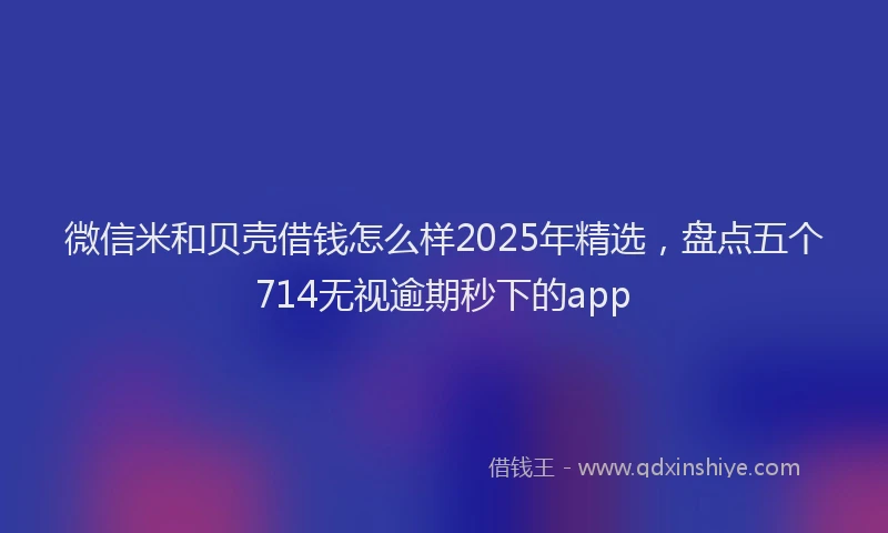 微信米和贝壳借钱怎么样2025年精选，盘点五个714无视逾期秒下的app