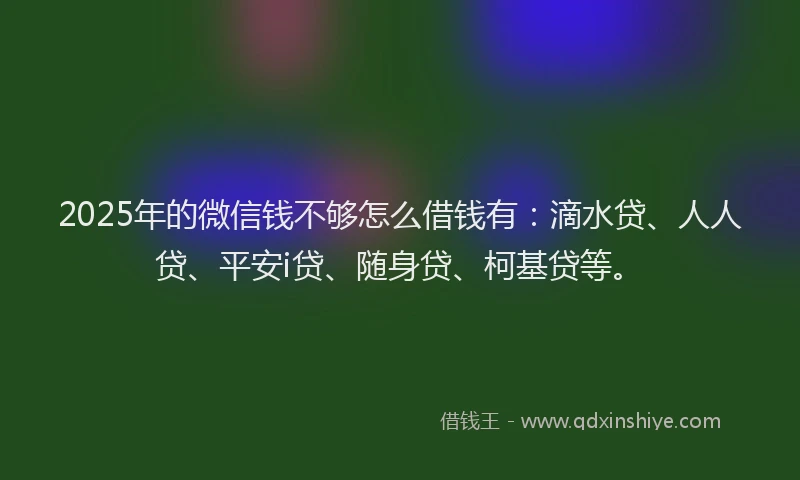 2025年的微信钱不够怎么借钱有：滴水贷、人人贷、平安i贷、随身贷、柯基贷等。
