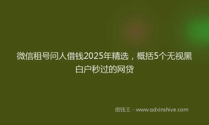 微信租号问人借钱2025年精选，概括5个无视黑白户秒过的网贷