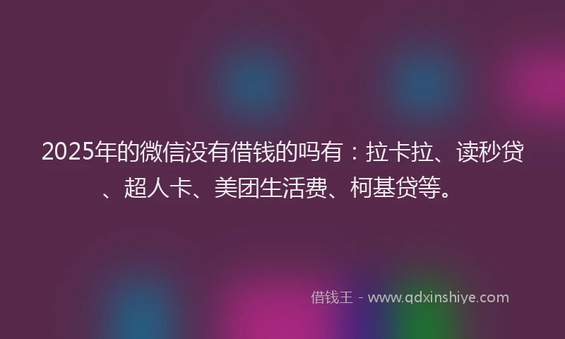 2025年的微信没有借钱的吗有：拉卡拉、读秒贷、超人卡、美团生活费、柯基贷等。
