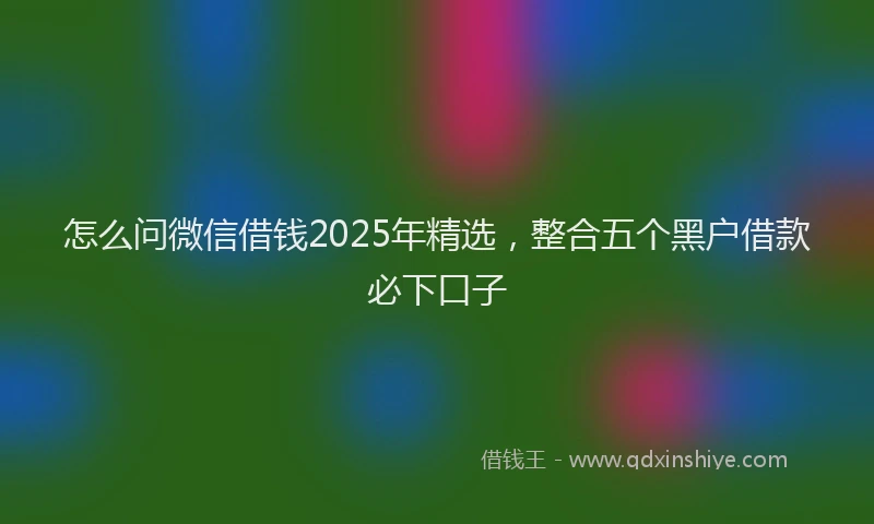 怎么问微信借钱2025年精选，整合五个黑户借款必下口子