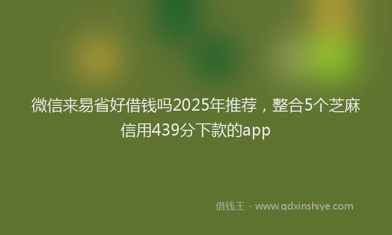 微信来易省好借钱吗2025年推荐，整合5个芝麻信用439分下款的app