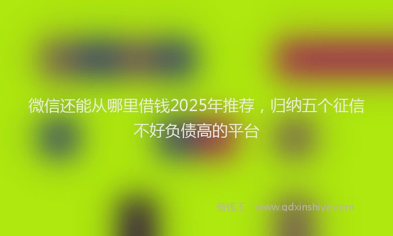 微信还能从哪里借钱2025年推荐，归纳五个征信不好负债高的平台
