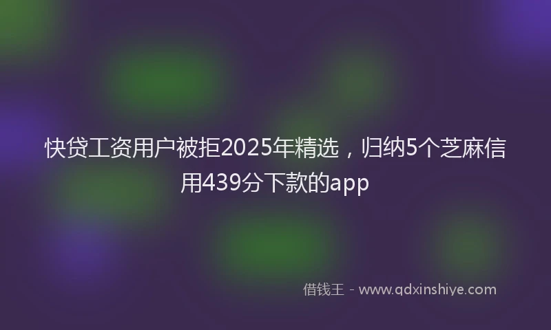 快贷工资用户被拒2025年精选，归纳5个芝麻信用439分下款的app