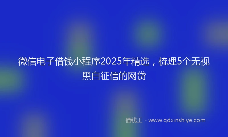 微信电子借钱小程序2025年精选，梳理5个无视黑白征信的网贷