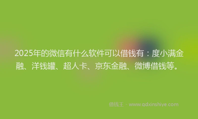 2025年的微信有什么软件可以借钱有：度小满金融、洋钱罐、超人卡、京东金融、微博借钱等。