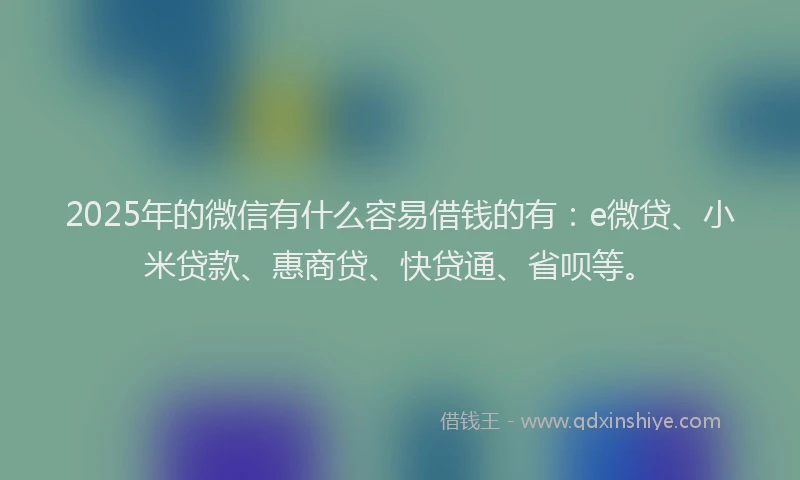 2025年的微信有什么容易借钱的有：e微贷、小米贷款、惠商贷、快贷通、省呗等。