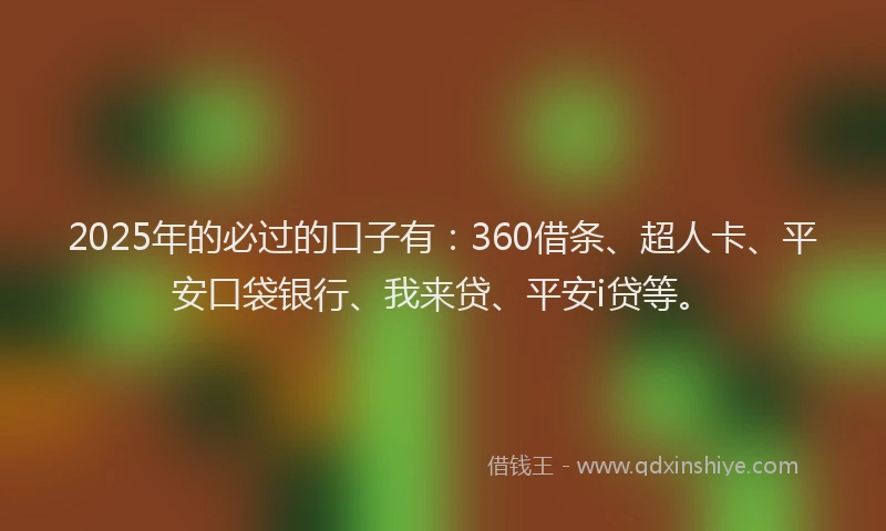 2025年的必过的口子有：360借条、超人卡、平安口袋银行、我来贷、平安i贷等。