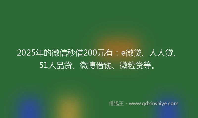 2025年的微信秒借200元有：e微贷、人人贷、51人品贷、微博借钱、微粒贷等。
