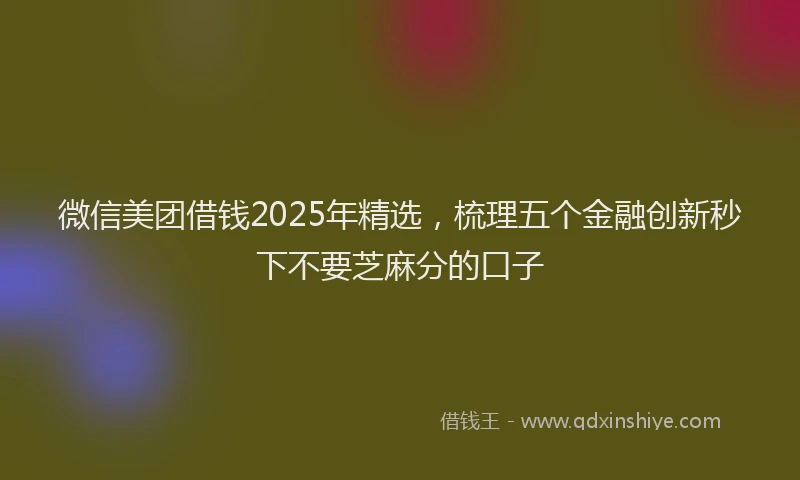 微信美团借钱2025年精选，梳理五个金融创新秒下不要芝麻分的口子