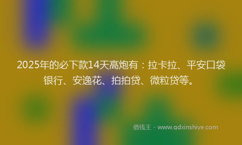 2025年的必下款14天高炮有：拉卡拉、平安口袋银行、安逸花、拍拍贷、微粒贷等。