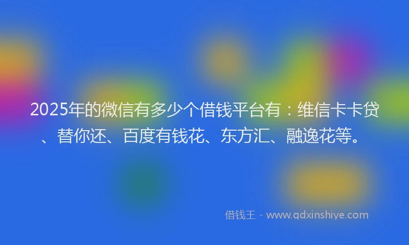 2025年的微信有多少个借钱平台有：维信卡卡贷、替你还、百度有钱花、东方汇、融逸花等。