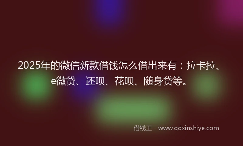 2025年的微信新款借钱怎么借出来有：拉卡拉、e微贷、还呗、花呗、随身贷等。