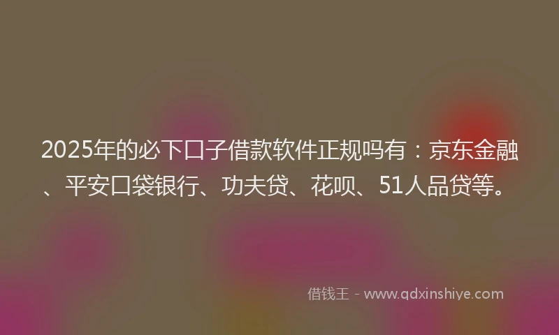2025年的必下口子借款软件正规吗有：京东金融、平安口袋银行、功夫贷、花呗、51人品贷等。