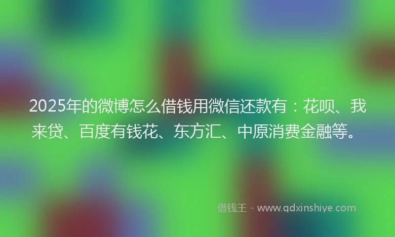 2025年的微博怎么借钱用微信还款有：花呗、我来贷、百度有钱花、东方汇、中原消费金融等。