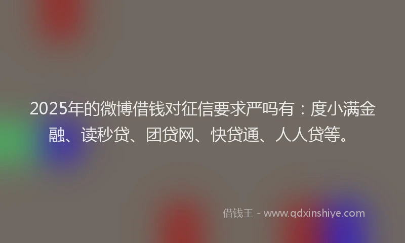 2025年的微博借钱对征信要求严吗有：度小满金融、读秒贷、团贷网、快贷通、人人贷等。