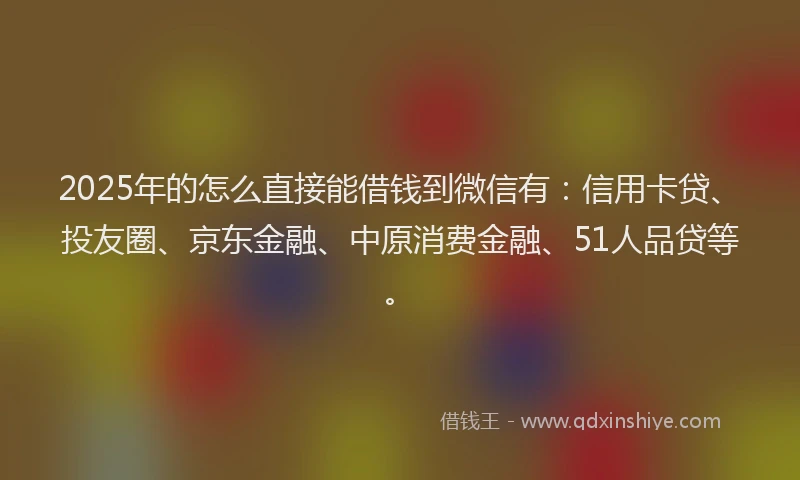 2025年的怎么直接能借钱到微信有：信用卡贷、投友圈、京东金融、中原消费金融、51人品贷等。