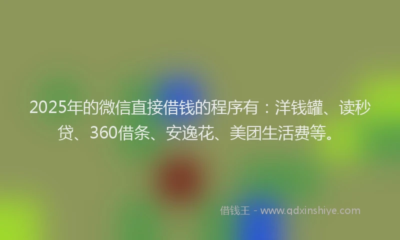 2025年的微信直接借钱的程序有：洋钱罐、读秒贷、360借条、安逸花、美团生活费等。