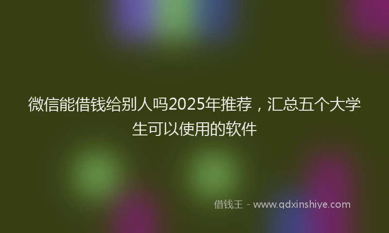 微信能借钱给别人吗2025年推荐，汇总五个大学生可以使用的软件