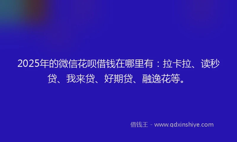 2025年的微信花呗借钱在哪里有：拉卡拉、读秒贷、我来贷、好期贷、融逸花等。