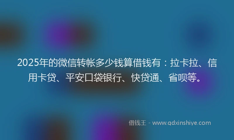 2025年的微信转帐多少钱算借钱有：拉卡拉、信用卡贷、平安口袋银行、快贷通、省呗等。